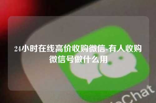 24小时在线高价收购微信-有人收购微信号做什么用