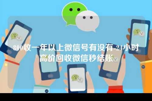 800收一年以上微信号有没有-24小时高价回收微信秒结账
