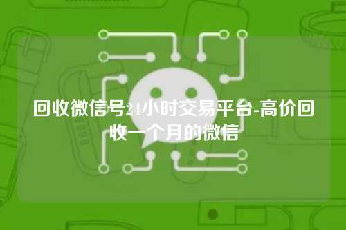 回收微信号24小时交易平台-高价回收一个月的微信