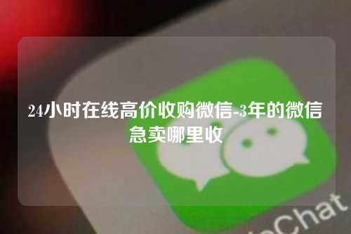 24小时在线高价收购微信-3年的微信急卖哪里收