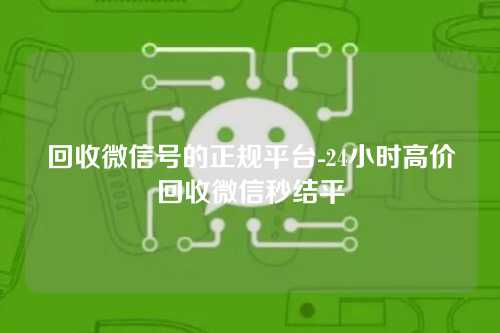 回收微信号的正规平台-24小时高价回收微信秒结平