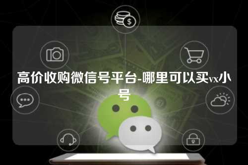 高价收购微信号平台-哪里可以买vx小号