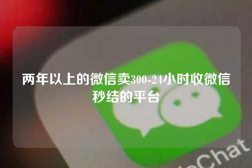 两年以上的微信卖300-24小时收微信秒结的平台
