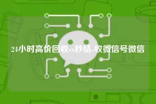 24小时高价回收vx秒结-收微信号微信