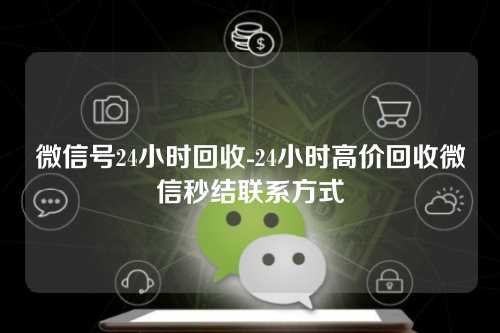 微信号24小时回收-24小时高价回收微信秒结联系方式