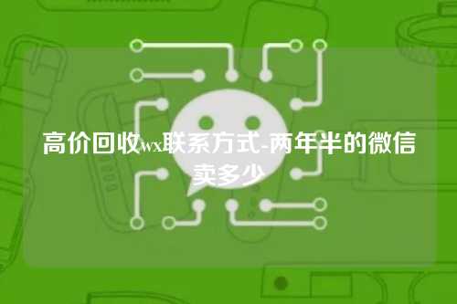 高价回收wx联系方式-两年半的微信卖多少