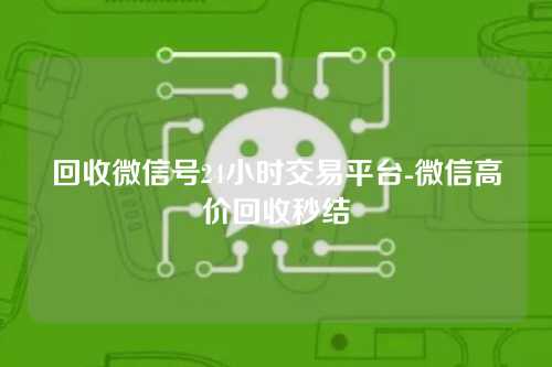 回收微信号24小时交易平台-微信高价回收秒结