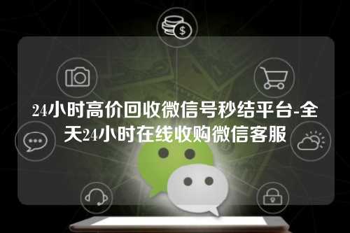 24小时高价回收微信号秒结平台-全天24小时在线收购微信客服
