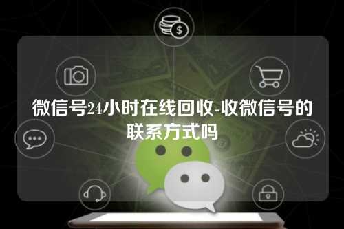 微信号24小时在线回收-收微信号的联系方式吗