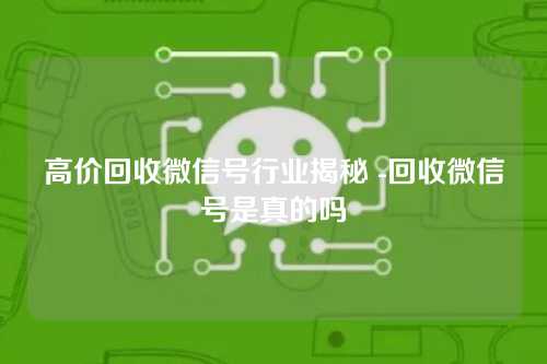 高价回收微信号行业揭秘 -回收微信号是真的吗