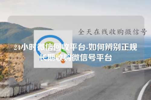 24小时微信回收平台-如何辨别正规长期收购微信号平台