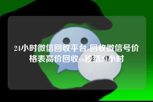 24小时微信回收平台-回收微信号价格表高价回收vx秒结24小时
