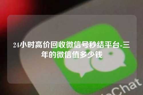 24小时高价回收微信号秒结平台-三年的微信值多少钱
