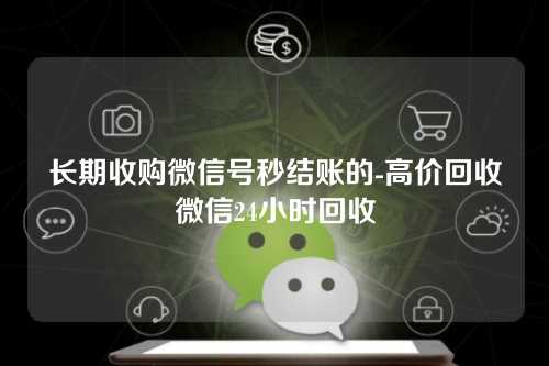 长期收购微信号秒结账的-高价回收微信24小时回收