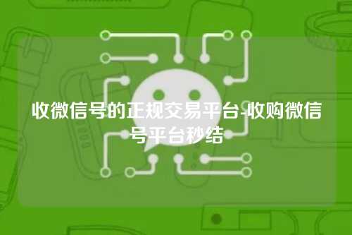 收微信号的正规交易平台-收购微信号平台秒结