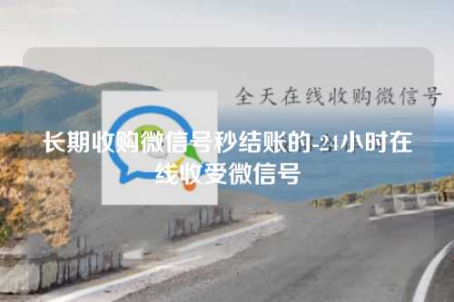 长期收购微信号秒结账的-24小时在线收受微信号