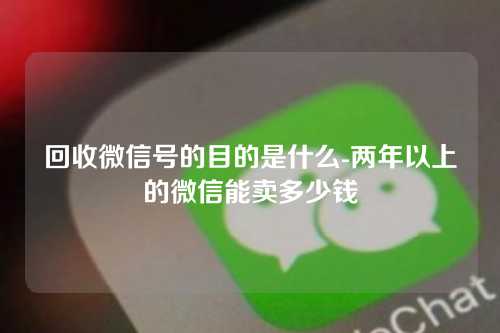 回收微信号的目的是什么-两年以上的微信能卖多少钱
