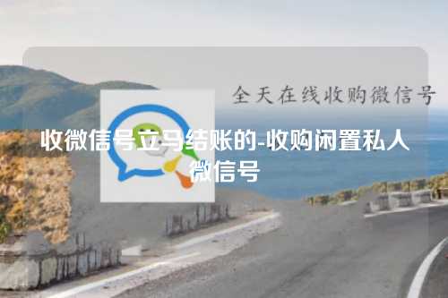 收微信号立马结账的-收购闲置私人微信号