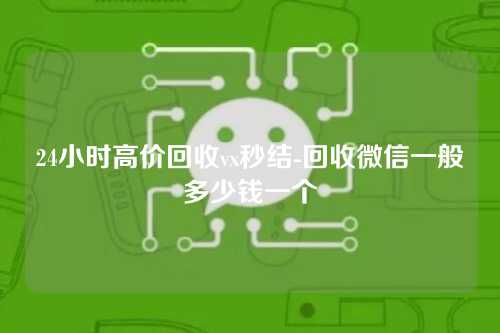 24小时高价回收vx秒结-回收微信一般多少钱一个
