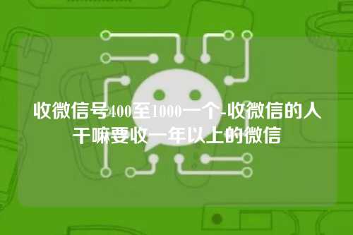 收微信号400至1000一个-收微信的人干嘛要收一年以上的微信