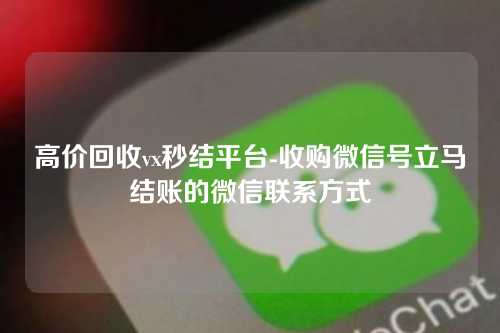 高价回收vx秒结平台-收购微信号立马结账的微信联系方式