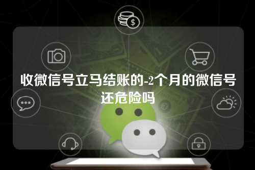 收微信号立马结账的-2个月的微信号还危险吗