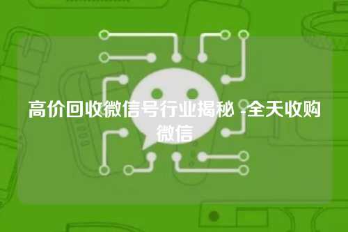 高价回收微信号行业揭秘 -全天收购微信