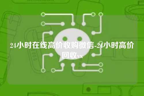 24小时在线高价收购微信-24小时高价回收vx