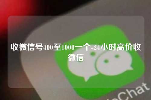 收微信号400至1000一个-24小时高价收微信