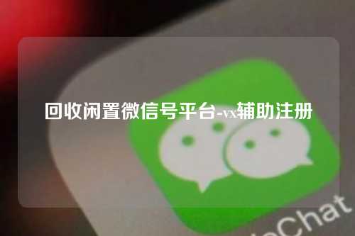 回收闲置微信号平台-vx辅助注册