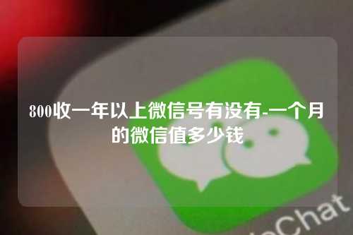 800收一年以上微信号有没有-一个月的微信值多少钱