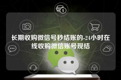 长期收购微信号秒结账的-24小时在线收购微信账号现结