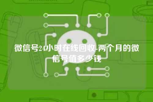 微信号24小时在线回收-两个月的微信号值多少钱