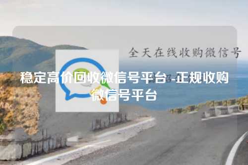 稳定高价回收微信号平台 -正规收购微信号平台