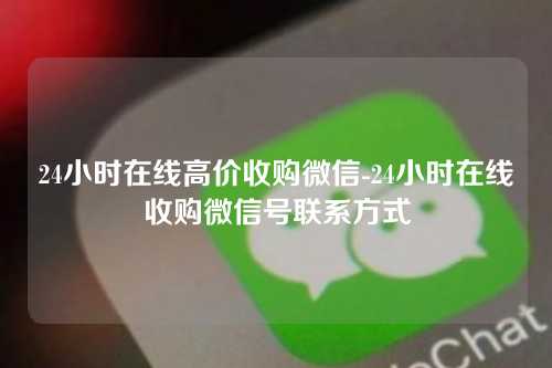 24小时在线高价收购微信-24小时在线收购微信号联系方式