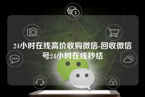 24小时在线高价收购微信-回收微信号24小时在线秒结