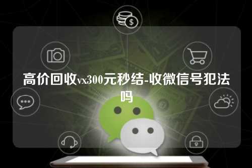 高价回收vx300元秒结-收微信号犯法吗