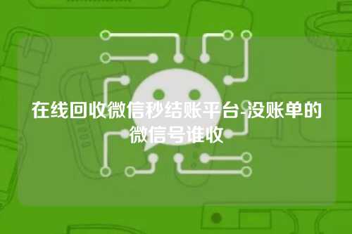 在线回收微信秒结账平台-没账单的微信号谁收