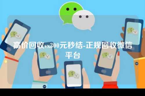 高价回收vx300元秒结-正规回收微信平台