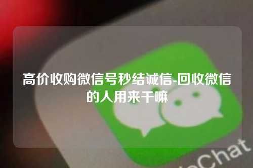 高价收购微信号秒结诚信-回收微信的人用来干嘛