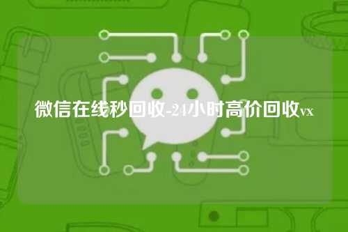 微信在线秒回收-24小时高价回收vx