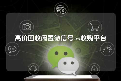 高价回收闲置微信号-vx收购平台