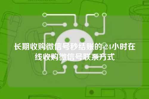 长期收购微信号秒结账的-24小时在线收购微信号联系方式