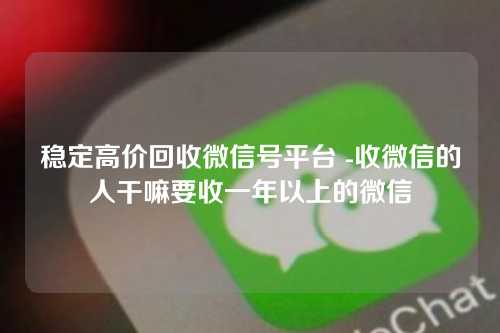 稳定高价回收微信号平台 -收微信的人干嘛要收一年以上的微信