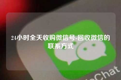 24小时全天收购微信号-回收微信的联系方式