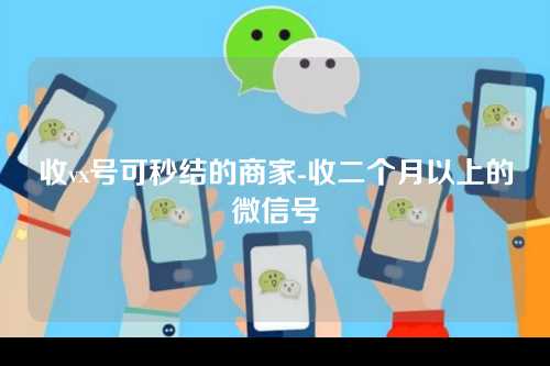 收vx号可秒结的商家-收二个月以上的微信号