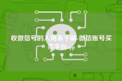收微信号的人用来干嘛-微信账号买卖平台app