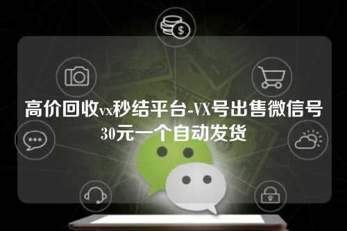 高价回收vx秒结平台-VX号出售微信号30元一个自动发货
