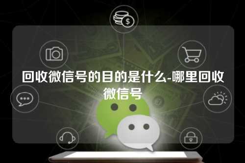 回收微信号的目的是什么-哪里回收微信号