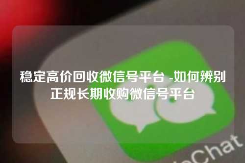 稳定高价回收微信号平台 -如何辨别正规长期收购微信号平台